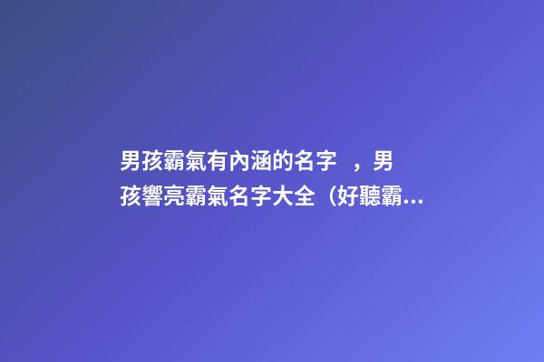 男孩霸氣有內涵的名字，男孩響亮霸氣名字大全（好聽霸氣有內涵的男孩名字）